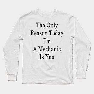 The Only Reason Today I'm A Mechanic Is You Long Sleeve T-Shirt